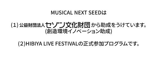 Musical Next Seedは(１)公益財団法人セゾン文化財団から助成をうけています。(創造環境イノベーション助成)(２)HIBIYA LIVE FESTIVALの正式参加プログラムです。